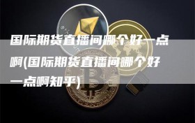 国际期货直播间哪个好一点啊(国际期货直播间哪个好一点啊知乎)