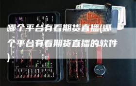 哪个平台有看期货直播(哪个平台有看期货直播的软件)