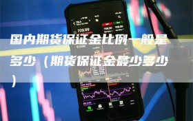 国内期货保证金比例一般是多少（期货保证金最少多少）