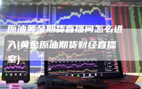 原油黄金期货直播间怎么进入(黄金原油期货财经直播室)
