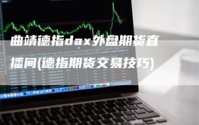 曲靖德指dax外盘期货直播间(德指期货交易技巧)