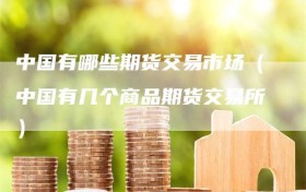 中国有哪些期货交易市场（中国有几个商品期货交易所）