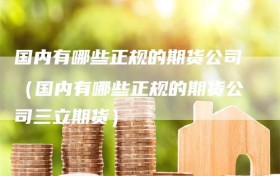 国内有哪些正规的期货公司（国内有哪些正规的期货公司三立期货）