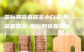 国际期货直播室小白菜(期货直播室-国际期货直播间)