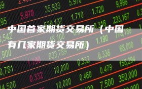 中国首家期货交易所（中国有几家期货交易所）