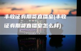 丰收证券期货直播室(丰收证券期货直播室怎么样)