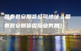 国泰君安期货公司地址（国泰君安期货国际业务部）