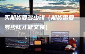 买期货要多少钱（期货需要多少钱才能交易）