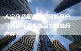 大宗商品期货多少钱能开户（大宗商品期货多少钱能开户卖）