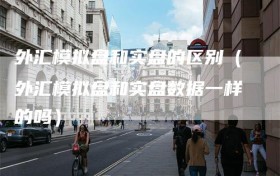 外汇模拟盘和实盘的区别（外汇模拟盘和实盘数据一样的吗）