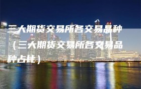 三大期货交易所各交易品种（三大期货交易所各交易品种占比）