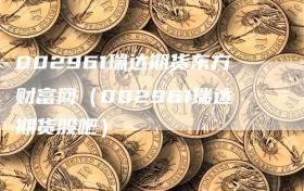 002961瑞达期货东方财富网（002961瑞达期货股吧）