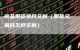 商品期货换月交割（期货交易月怎样交割）