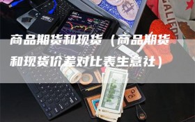 商品期货和现货（商品期货和现货价差对比表生意社）