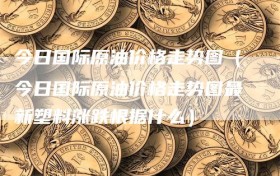 今日国际原油价格走势图（今日国际原油价格走势图最新塑料涨跌根据什么）