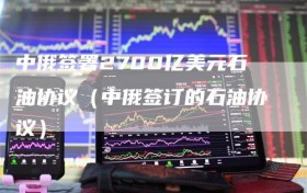 中俄签署2700亿美元石油协议（中俄签订的石油协议）
