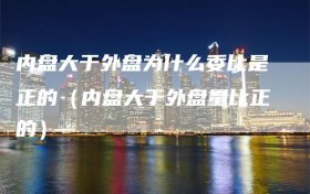内盘大于外盘为什么委比是正的（内盘大于外盘量比正的）