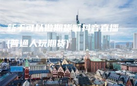 新手可以做期货嘛抖音直播(普通人玩期货)