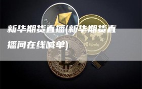新华期货直播(新华期货直播间在线喊单)