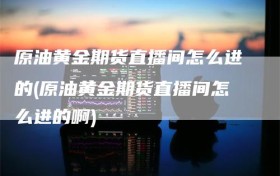 原油黄金期货直播间怎么进的(原油黄金期货直播间怎么进的啊)