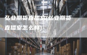 弘业期货直播室(弘业期货直播室怎么样)