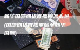 新华国际期货直播间怎么进(国际期货直播室喊单新华国际)