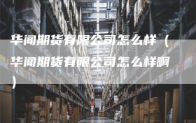 华闻期货有限公司怎么样（华闻期货有限公司怎么样啊）