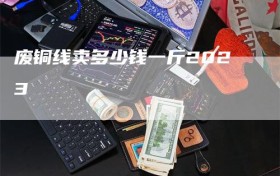 废铜线卖多少钱一斤2023