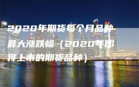 2020年期货每个月品种最大涨跌幅（2020年即将上市的期货品种）