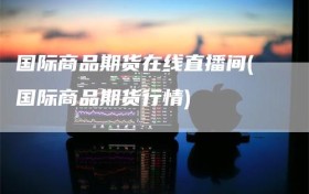 国际商品期货在线直播间(国际商品期货行情)