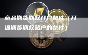 商品期货期权开户条件（开通期货期权账户的条件）