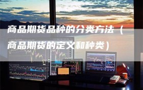 商品期货品种的分类方法（商品期货的定义和种类）