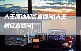 大王原油期货直播间(大王财经直播间)