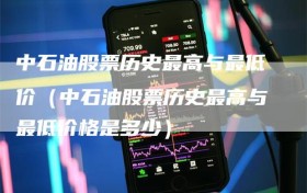 中石油股票历史最高与最低价（中石油股票历史最高与最低价格是多少）