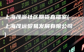 上海茂源社区期货直播室(上海茂远贸易发展有限公司)