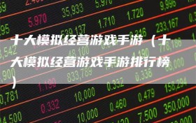 十大模拟经营游戏手游（十大模拟经营游戏手游排行榜）