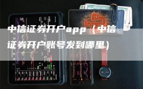 中信证券开户app（中信证券开户账号发到哪里）