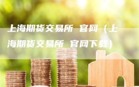 上海期货交易所 官网（上海期货交易所 官网下载）