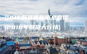 2016期货最新消息直播(2016年期货大行情)