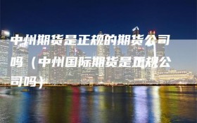 中州期货是正规的期货公司吗（中州国际期货是正规公司吗）