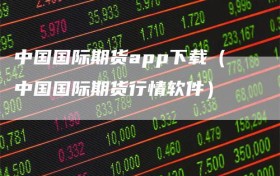 中国国际期货app下载（中国国际期货行情软件）