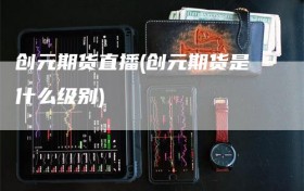 创元期货直播(创元期货是什么级别)
