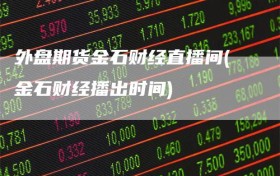 外盘期货金石财经直播间(金石财经播出时间)