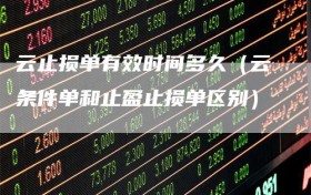 云止损单有效时间多久（云条件单和止盈止损单区别）