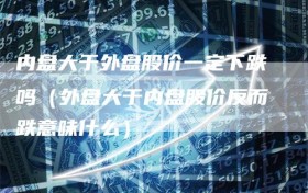 内盘大于外盘股价一定下跌吗（外盘大于内盘股价反而跌意味什么）
