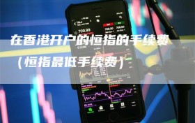 在香港开户的恒指的手续费（恒指最低手续费）