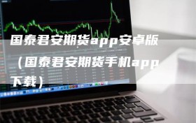 国泰君安期货app安卓版（国泰君安期货手机app下载）