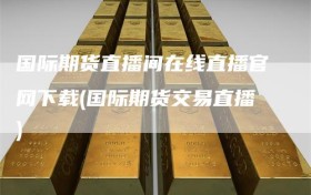 国际期货直播间在线直播官网下载(国际期货交易直播)
