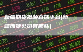 新疆期货视频直播平台(新疆期货公司有哪些)