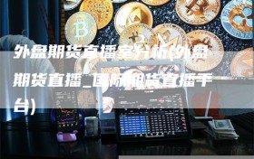 外盘期货直播室分析(外盘期货直播_国际期货直播平台)